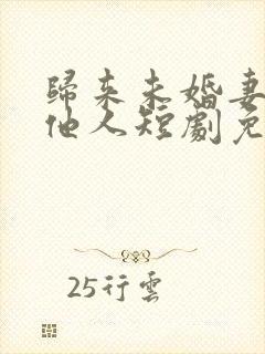 归来未婚妻已嫁他人短剧免费观看全集