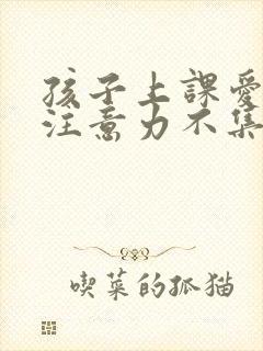 孩子上课爱走神注意力不集中