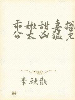 乖嫩甜妻总裁老公太凶猛免费阅读