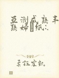 亚洲成熟丰满老熟妇·纸:.