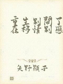 重生别闹了我现在移情别恋了短剧免费观看