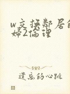 w交换邻居的夫妇2伦理