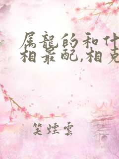 属龙的和什么属相最配,相克相冲