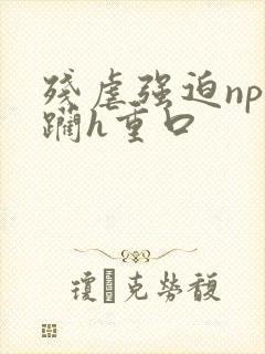 残虐强迫np蹂躏h重口