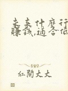 未来什么行业最赚钱,适合低学历的