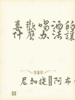 喜欢喝酒的人用什么办法让他戒酒