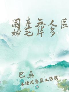 国产无人区码熟妇毛片多