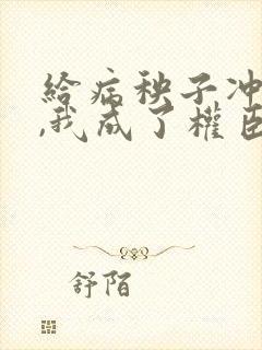 给病秧子冲喜后,我成了权臣之妻大结局