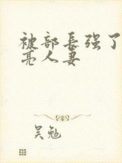 被部长强了的漂亮人妻