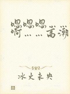 嗯嗯嗯……啊啊啊……高潮