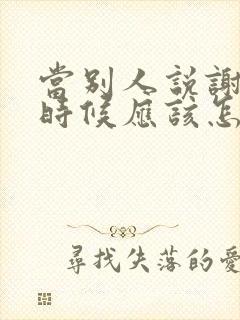 当别人说谢谢的时候应该怎么高情商回复