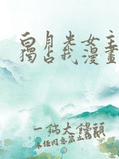 白月光女主总想独占我漫画免费阅读