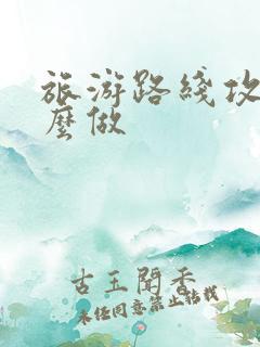 旅游路线攻略怎么做