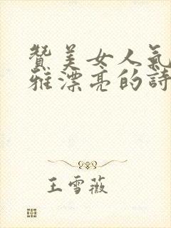 赞美女人气质高雅漂亮的诗