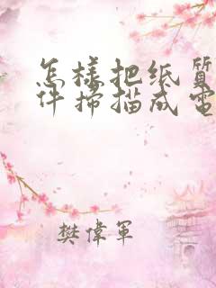 怎样把纸质版文件扫描成电子版