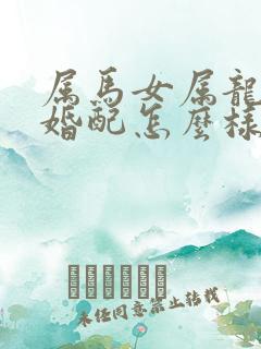 属马女属龙男的婚配怎么样