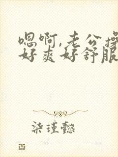 嗯啊,老公操我好爽好舒服