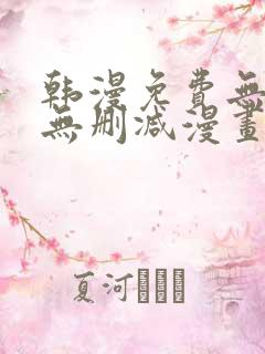 韩漫免费无羞遮无删减漫画大全