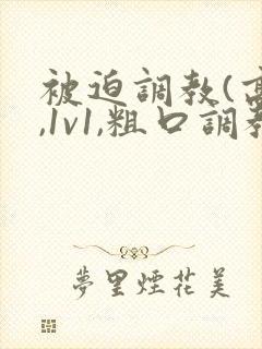 被迫调教(高h,1v1,粗口调教)小说