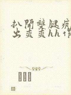 扒开双腿疯狂进出爽爽hh作者