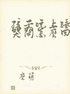 孩子晚上睡觉爱哭闹怎么回事