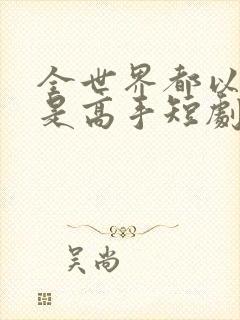 全世界都以为我是高手短剧免费播放