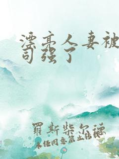 漂亮人妻被夫上司强了