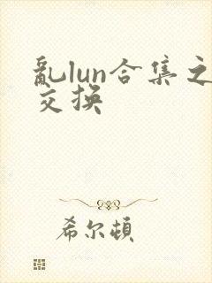 乱lun合集之交换