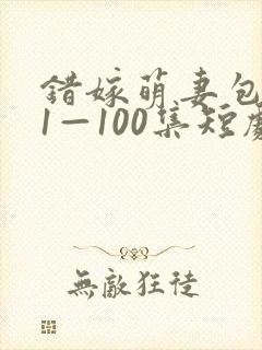 错嫁萌妻包甜的1—100集短剧免费看