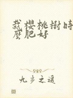 栽樱桃树时施什么肥好