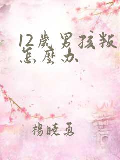 12岁男孩叛逆怎么办