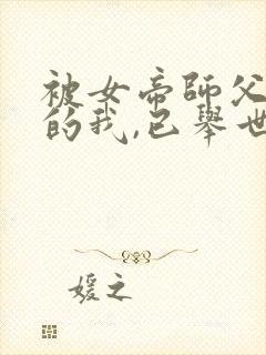 被女帝师父嫌弃的我,已举世无敌小说读