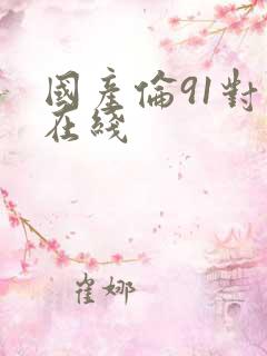 国产伦91对白在线