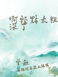 啊轻点太粗嗯太深了