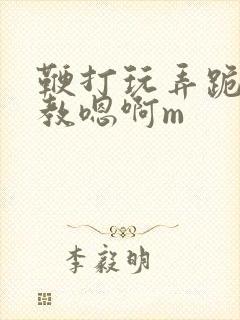 鞭打玩弄跪趴调教嗯啊m