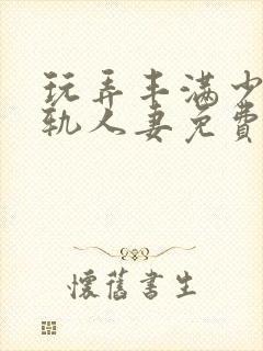玩弄丰满少妇出轨人妻免费视频