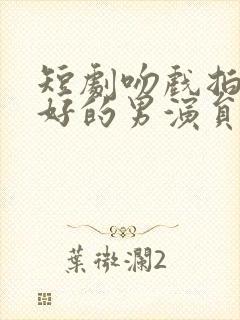 短剧吻戏拍的最好的男演员