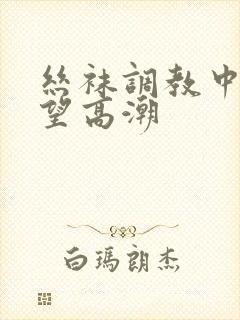 丝袜调教中出绝望高潮