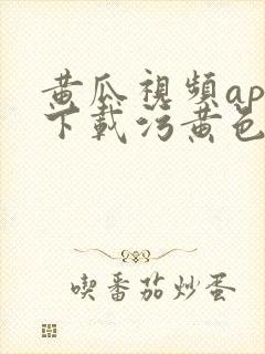 黄瓜视频app下载污黄色