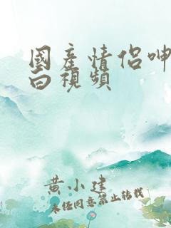 国产情侣呻吟对白视频