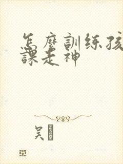 怎么训练孩子上课走神