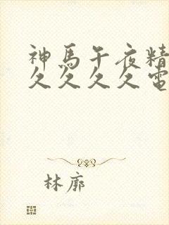 神马午夜精品久久久久久电影