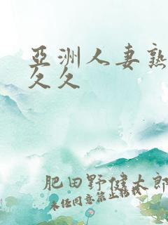 亚洲人妻熟妇久久久