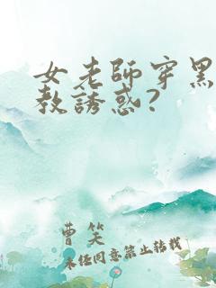 女老师穿黑丝家教诱惑?