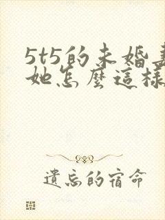 5t5的未婚妻她怎么这样