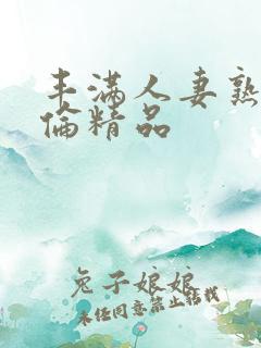 丰满人妻熟妇又伦精品