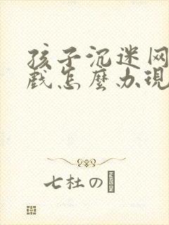 孩子沉迷网络游戏怎么办现在12岁