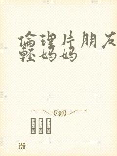 伦理片朋友的年轻妈妈