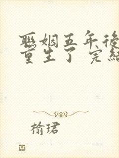 联姻五年后,她重生了 完结