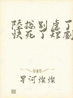 陆总别虐了夫人快死了短剧